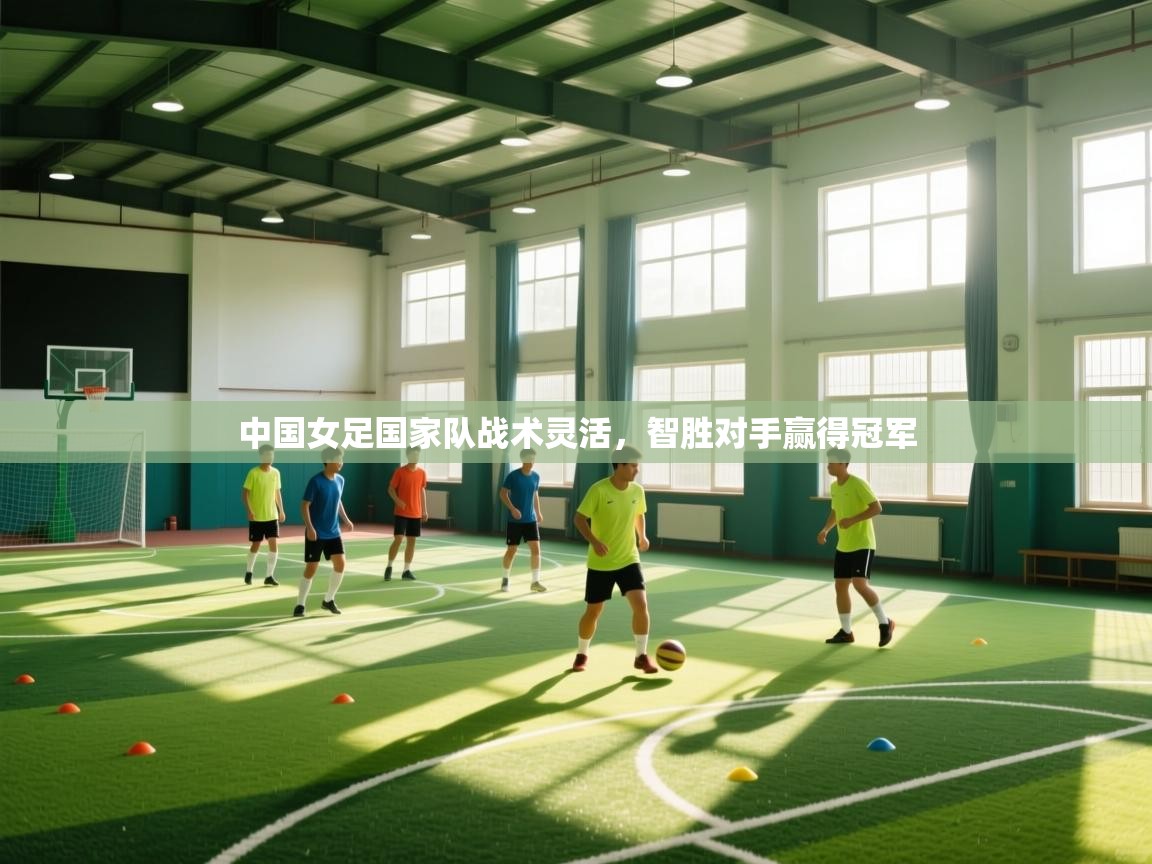 中国女足国家队战术灵活，智胜对手赢得冠军