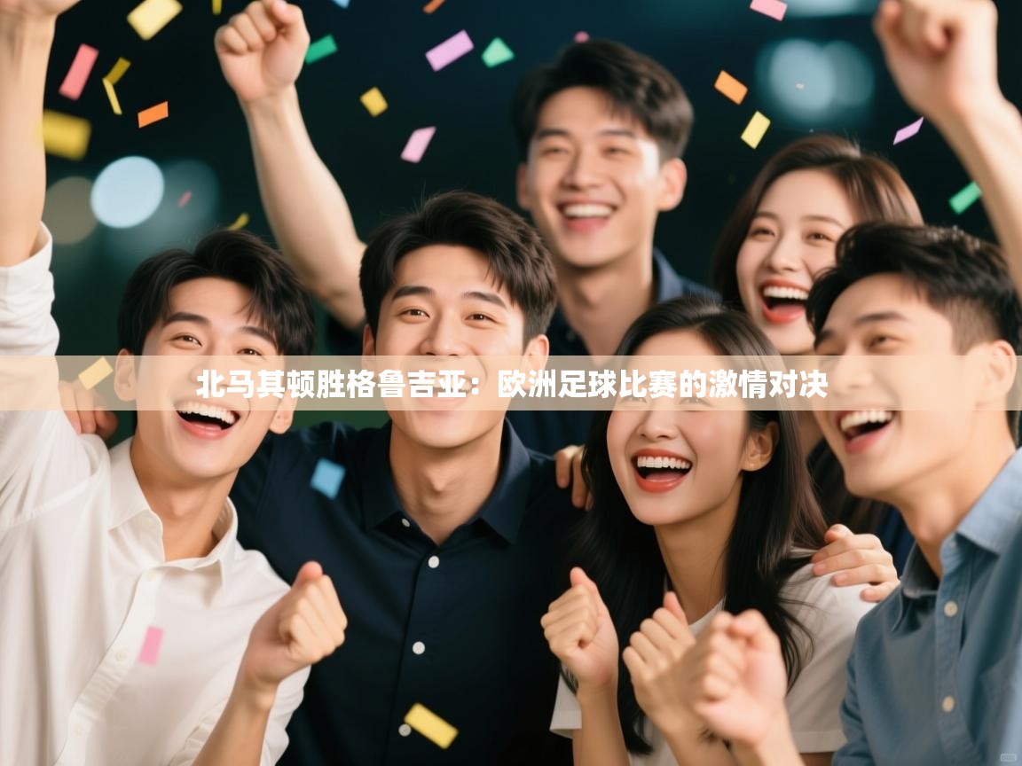 北马其顿胜格鲁吉亚：欧洲足球比赛的激情对决