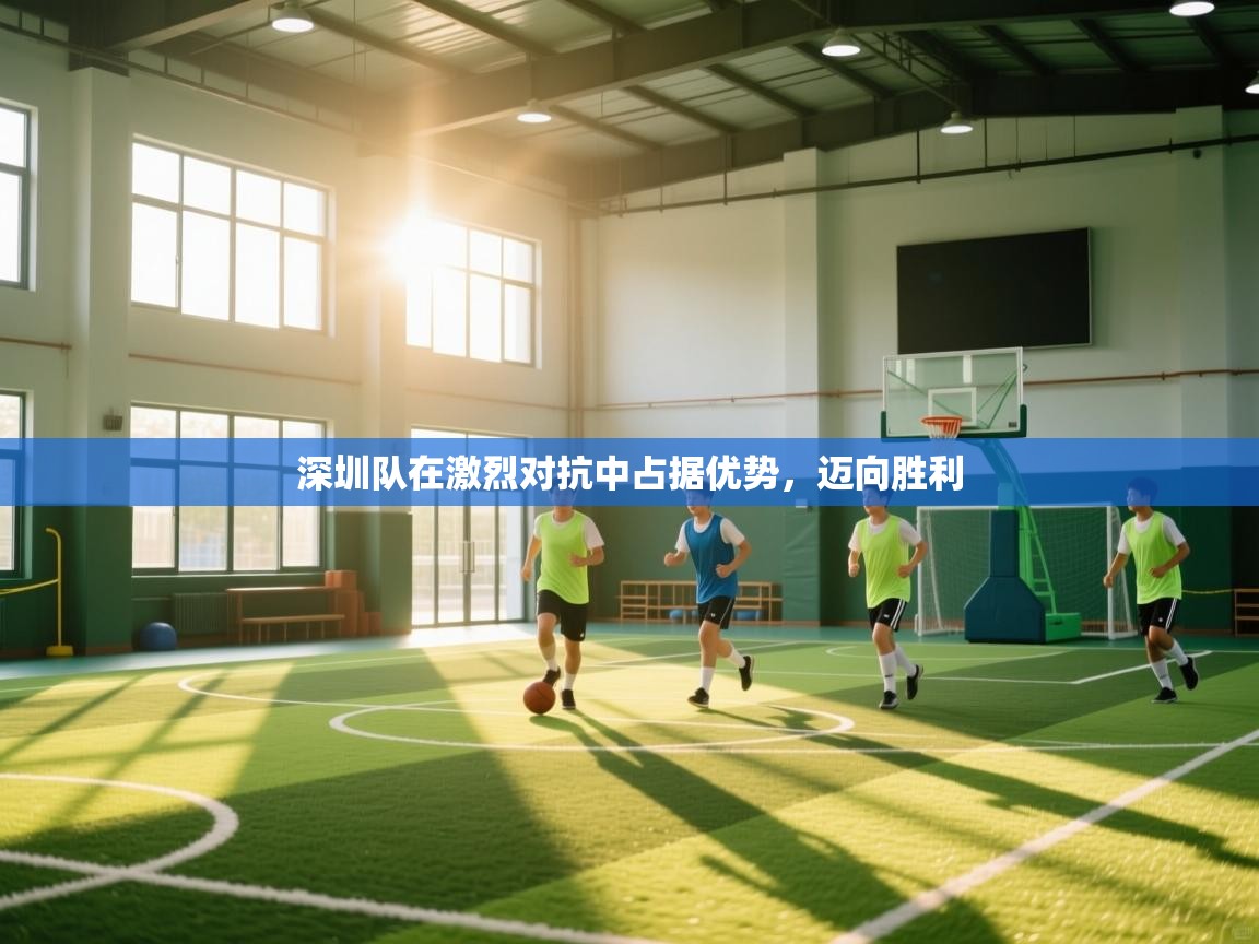 深圳队在激烈对抗中占据优势，迈向胜利